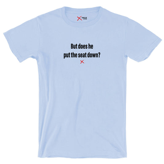 But does he put the seat down? - Shirt