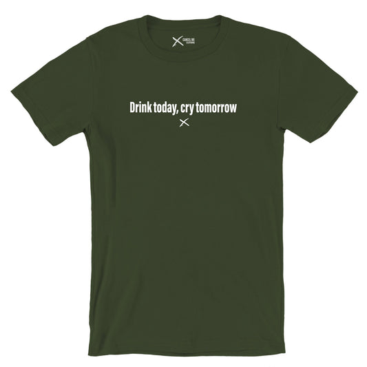 Drink today, cry tomorrow - Shirt