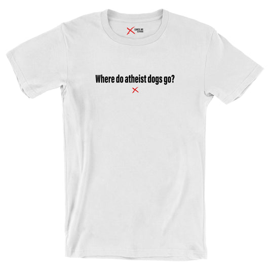 Where do atheist dogs go? - Shirt