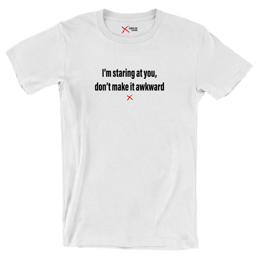 I'm staring at you, don't make it awkward - Shirt