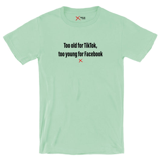 Too old for TikTok, too young for Facebook - Shirt