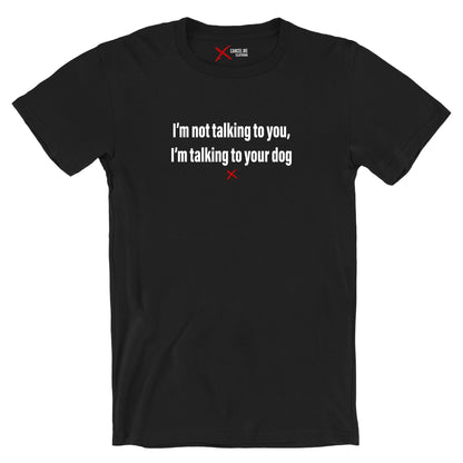 I'm not talking to you, I'm talking to your dog - Shirt