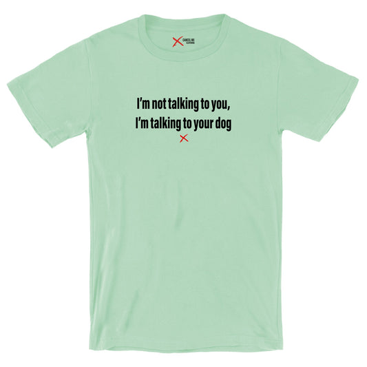 I'm not talking to you, I'm talking to your dog - Shirt