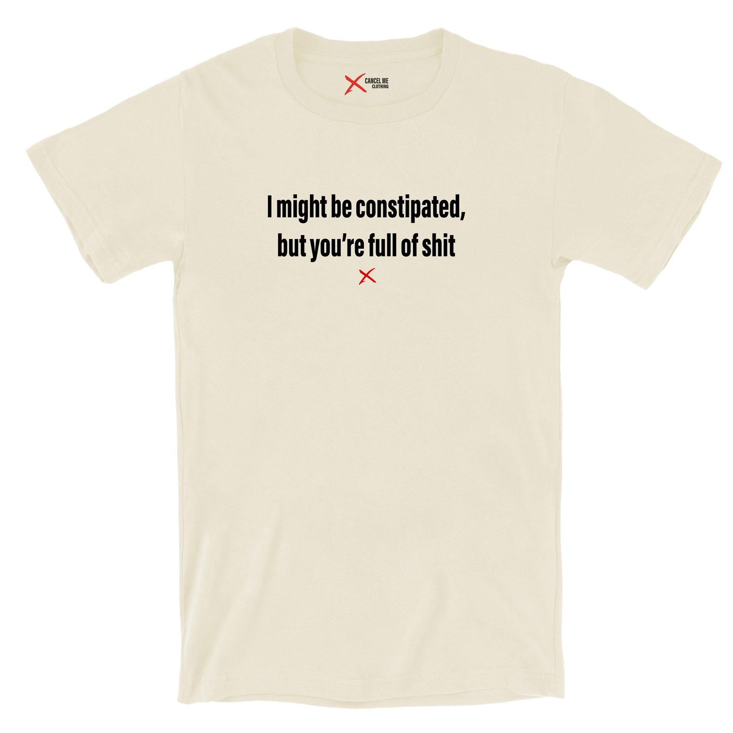 I might be constipated, but you're full of shit - Shirt