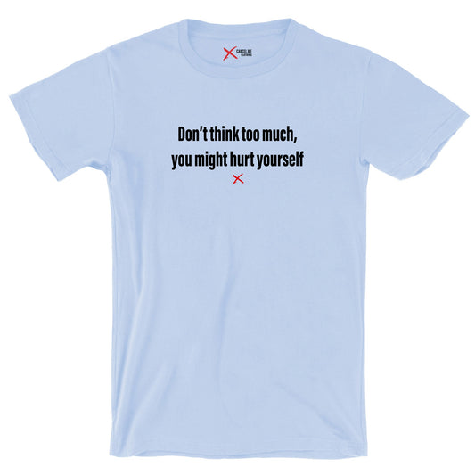 Don't think too much, you might hurt yourself - Shirt