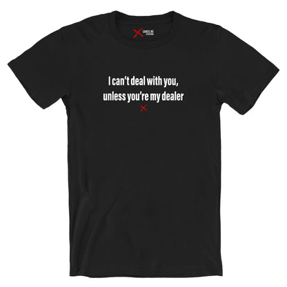 I can't deal with you, unless you're my dealer - Shirt