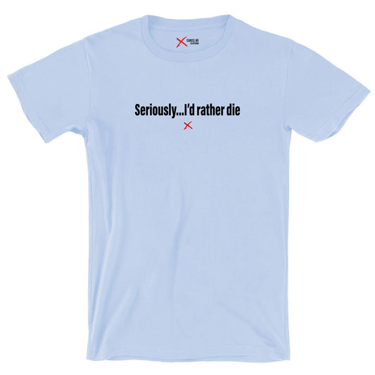 Seriously...I'd rather die - Shirt