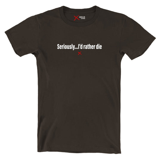 Seriously...I'd rather die - Shirt