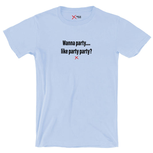 Wanna party.... like party party? - Shirt