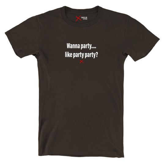 Wanna party.... like party party? - Shirt