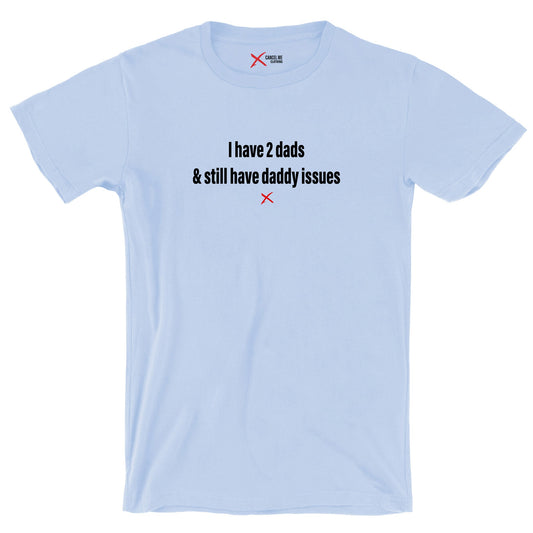 I have 2 dads & still have daddy issues - Shirt