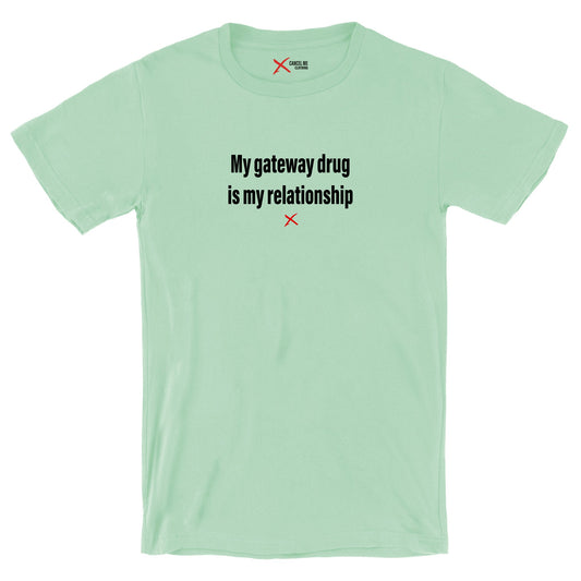My gateway drug is my relationship - Shirt