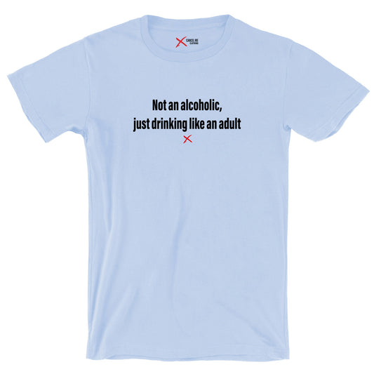 Not an alcoholic, just drinking like an adult - Shirt