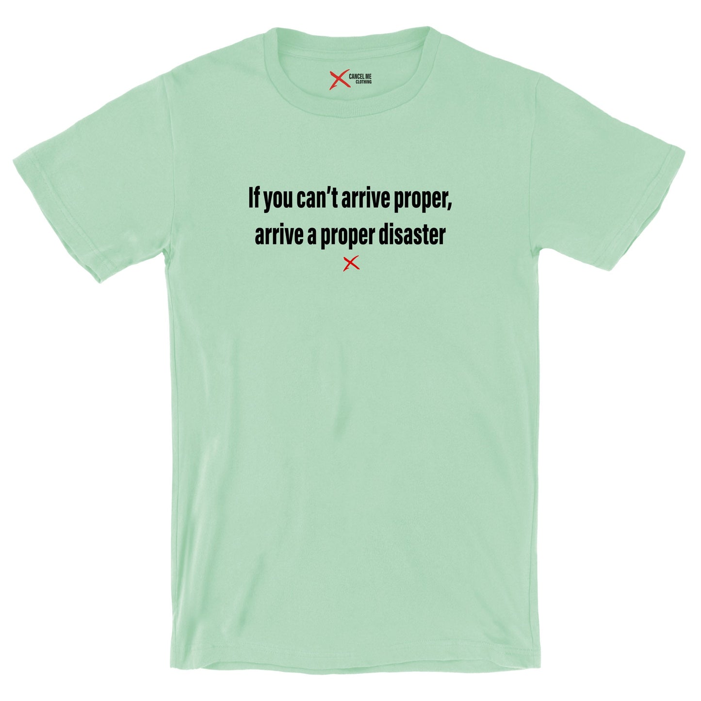 If you can't arrive proper, arrive a proper disaster - Shirt