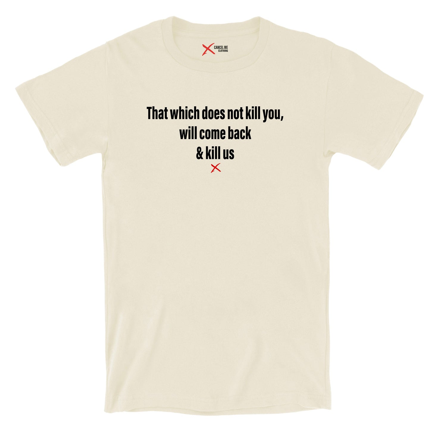 That which does not kill you, will come back & kill us - Shirt