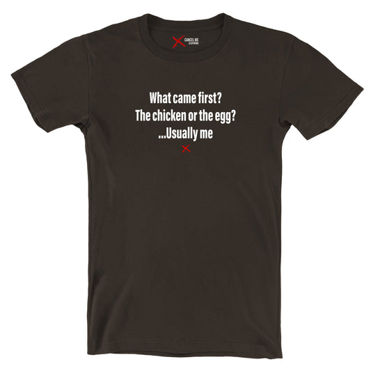 What came first? The chicken or the egg? ...Usually me - Shirt