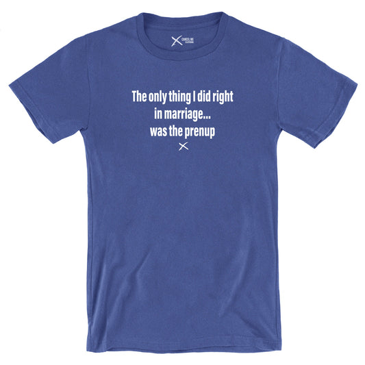 The only thing I did right in marriage... was the prenup - Shirt