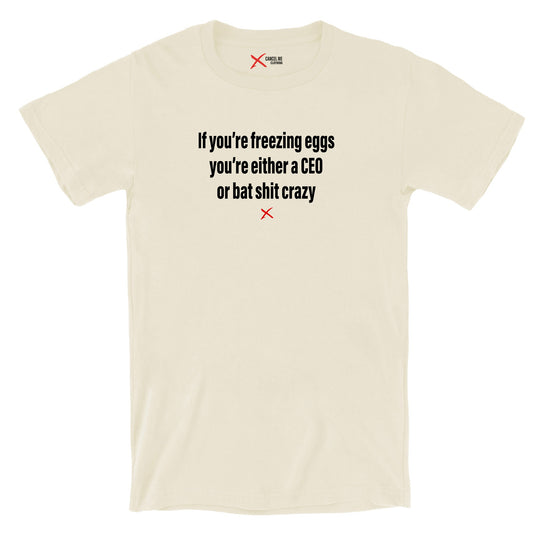 If you're freezing eggs you're either a CEO or bat shit crazy - Shirt