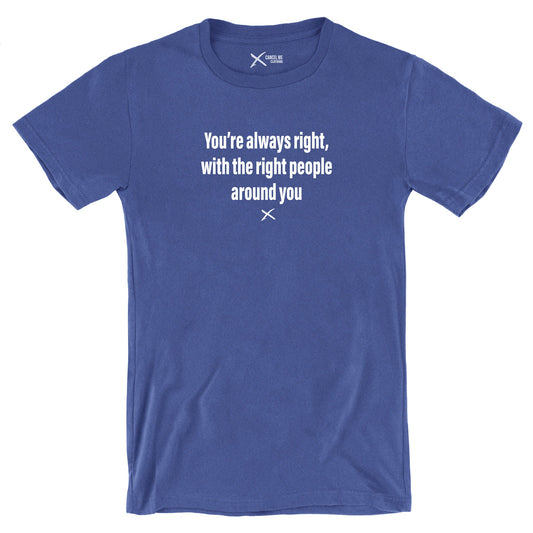You're always right, with the right people around you - Shirt