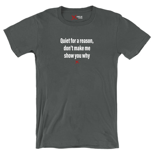 Quiet for a reason, don't make me show you why - Shirt