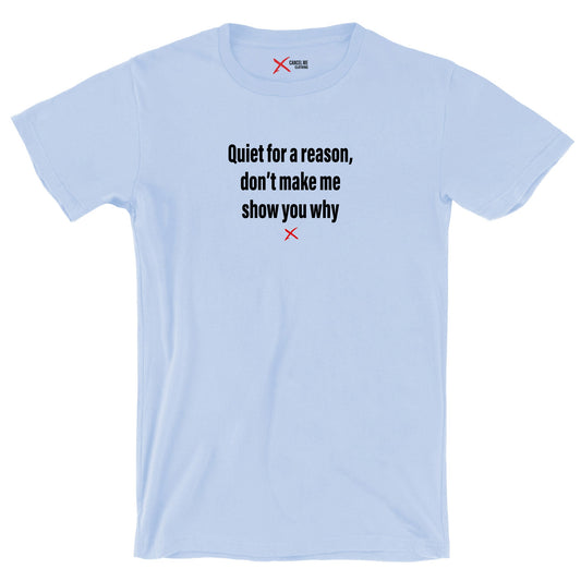 Quiet for a reason, don't make me show you why - Shirt