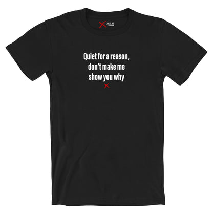 Quiet for a reason, don't make me show you why - Shirt
