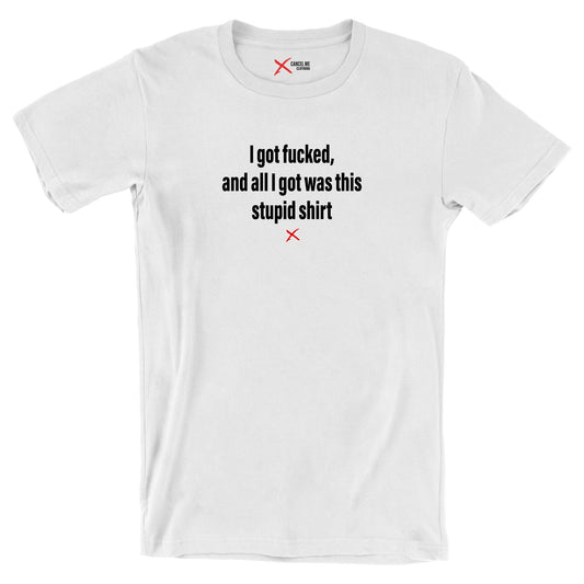 I got fucked, and all I got was this stupid shirt - Shirt