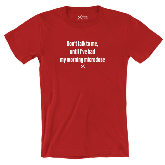 Don't talk to me, until I've had my morning microdose - Shirt