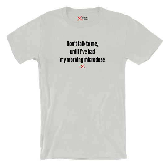 Don't talk to me, until I've had my morning microdose - Shirt