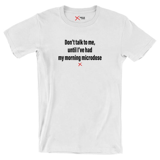 Don't talk to me, until I've had my morning microdose - Shirt