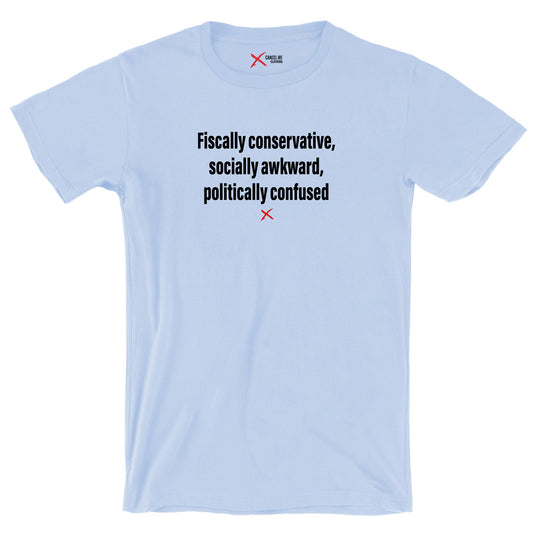 Fiscally conservative, socially awkward, politically confused - Shirt