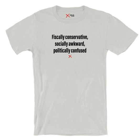 Fiscally conservative, socially awkward, politically confused - Shirt