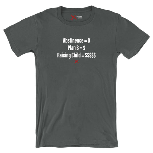 Abstinence = 0 Plan B = $ Raising Child = $$$$$ - Shirt