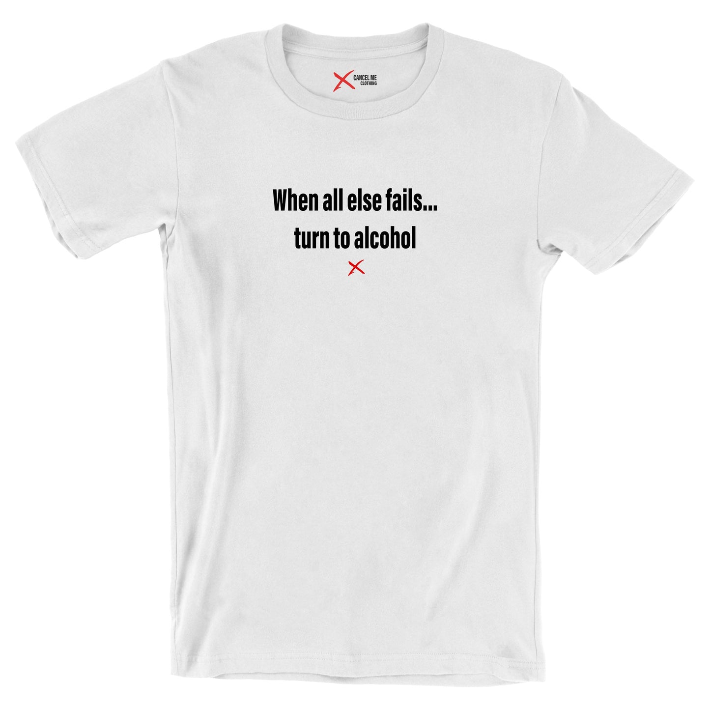 When all else fails... turn to alcohol - Shirt