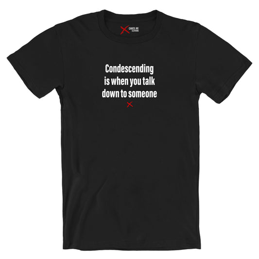 Condescending is when you talk down to someone - Shirt