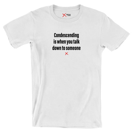 Condescending is when you talk down to someone - Shirt