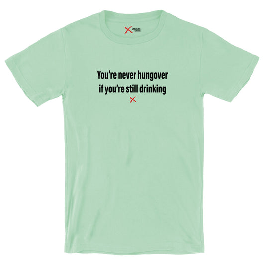 You're never hungover if you're still drinking - Shirt