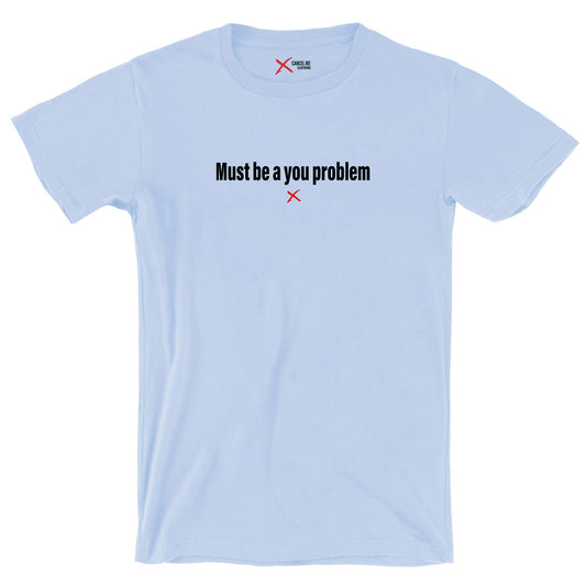 Must be a you problem - Shirt