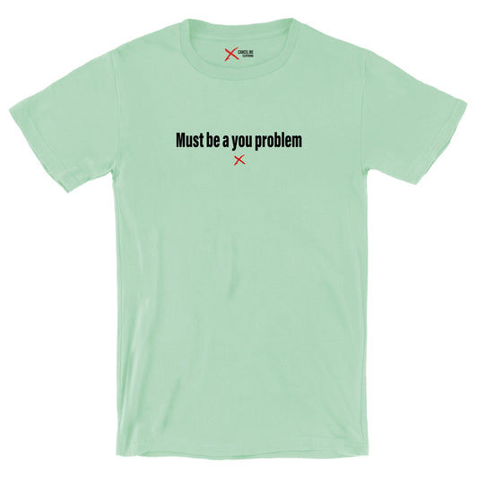 Must be a you problem - Shirt