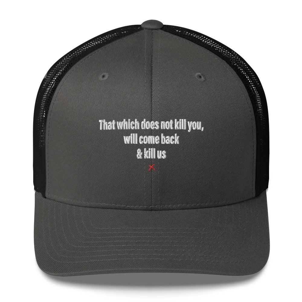 That which does not kill you, will come back & kill us - Hat