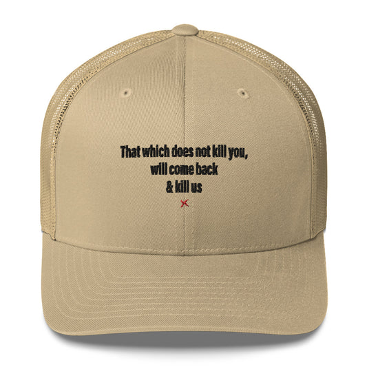 That which does not kill you, will come back & kill us - Hat