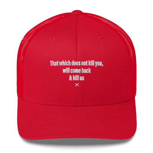 That which does not kill you, will come back & kill us - Hat