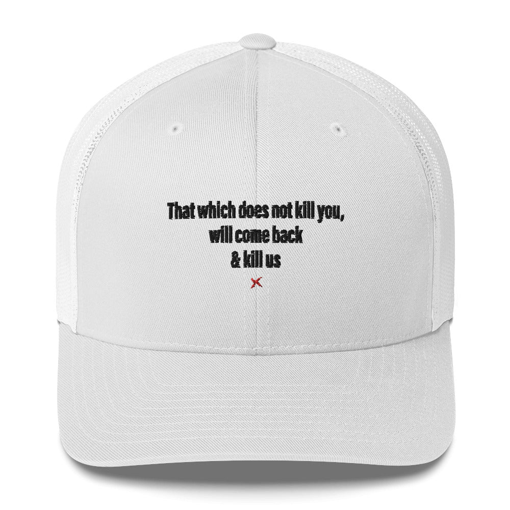 That which does not kill you, will come back & kill us - Hat