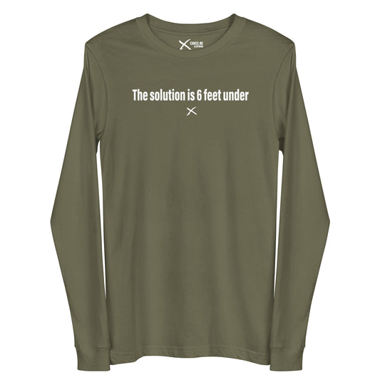 The solution is 6 feet under - Longsleeve