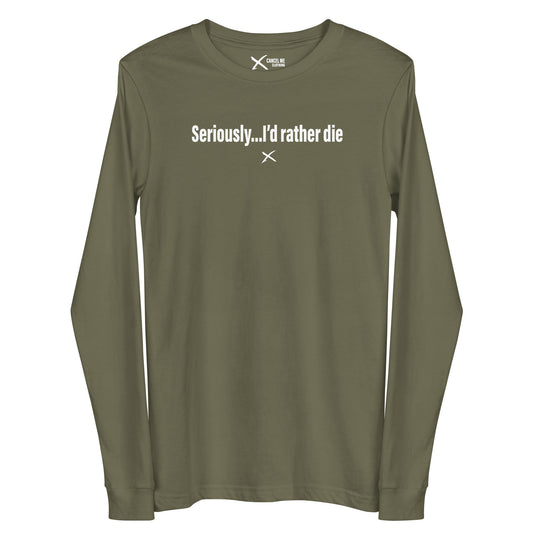 Seriously...I'd rather die - Longsleeve