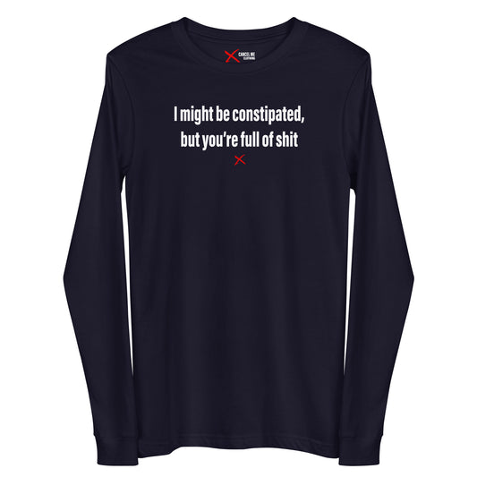 I might be constipated, but you're full of shit - Longsleeve