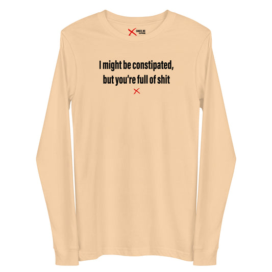 I might be constipated, but you're full of shit - Longsleeve