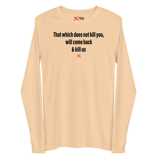 That which does not kill you, will come back & kill us - Longsleeve