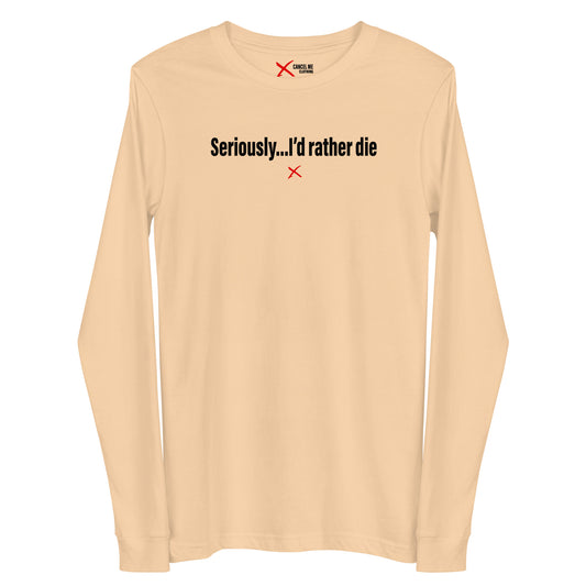 Seriously...I'd rather die - Longsleeve