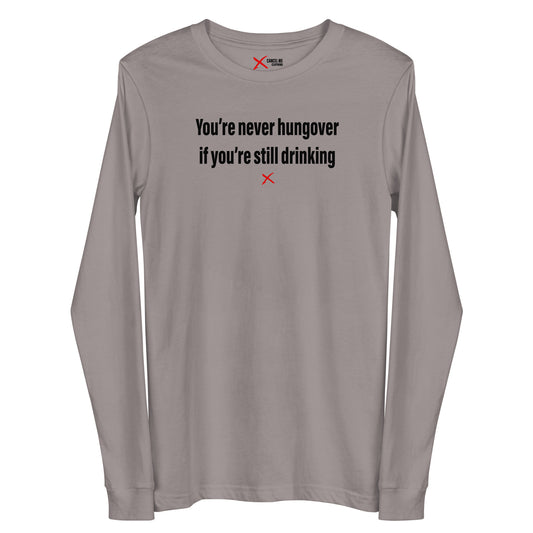 You're never hungover if you're still drinking - Longsleeve